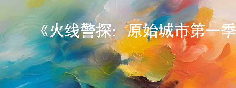 陈彦祖的动漫综艺大全,《火线警探:原始城市第一季》迅雷下载/在线观看-犯罪历史-美剧天堂